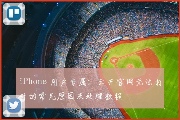iPhone 用户专属：云开官网无法打开的常见原因及处理教程