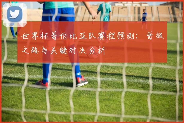 世界杯哥伦比亚队赛程预测：晋级之路与关键对决分析