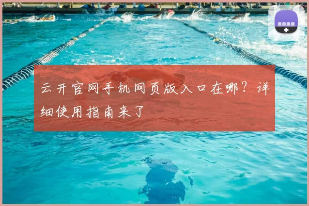 云开官网手机网页版入口在哪？详细使用指南来了