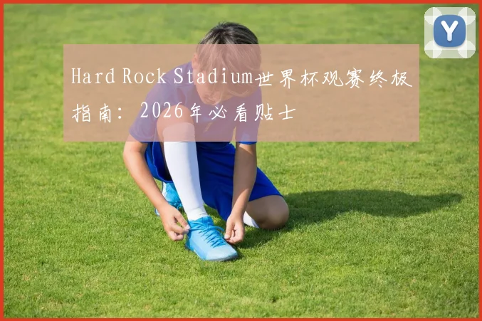 Hard Rock Stadium世界杯观赛终极指南：2026年必看贴士