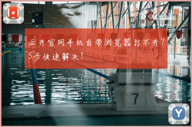 云开官网手机自带浏览器打不开？5步快速解决！