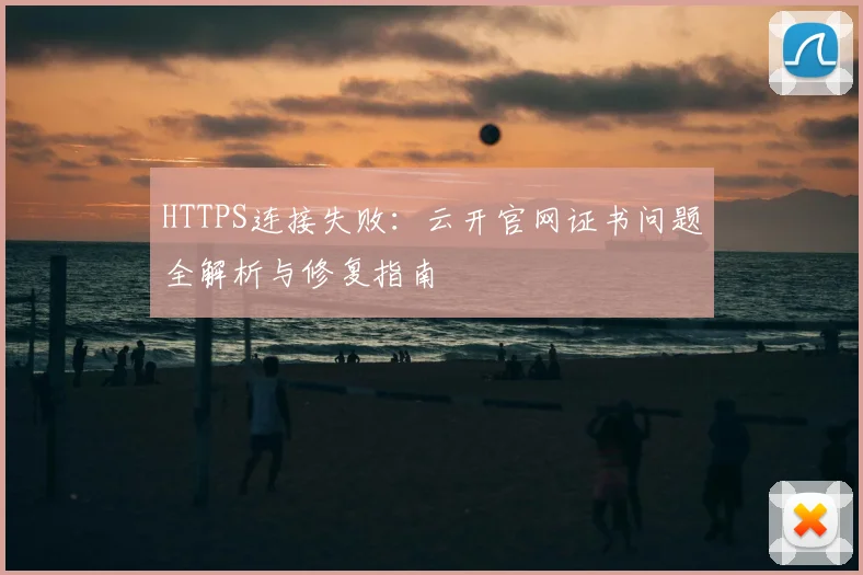 HTTPS连接失败：云开官网证书问题全解析与修复指南
