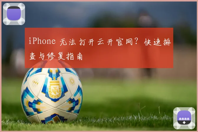 iPhone 无法打开云开官网？快速排查与修复指南