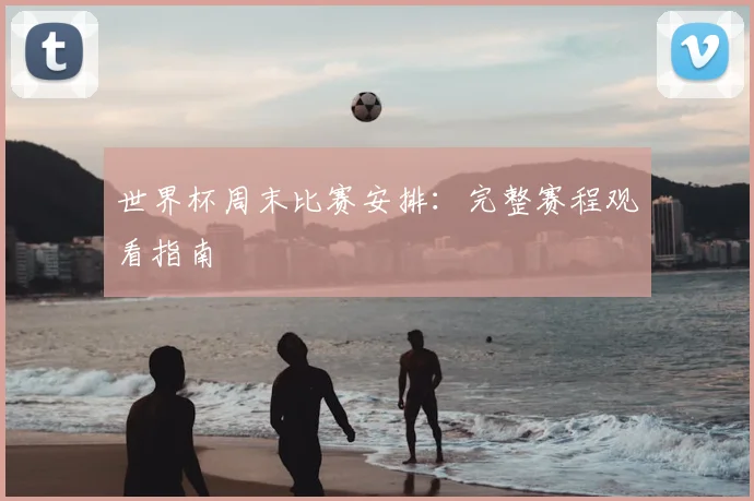 世界杯周末比赛安排：完整赛程观看指南