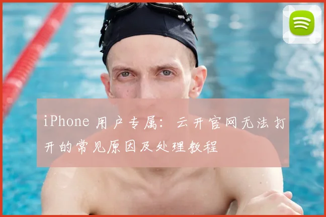 iPhone 用户专属：云开官网无法打开的常见原因及处理教程