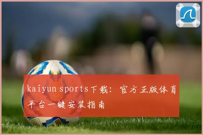kaiyun sports下载：官方正版体育平台一键安装指南