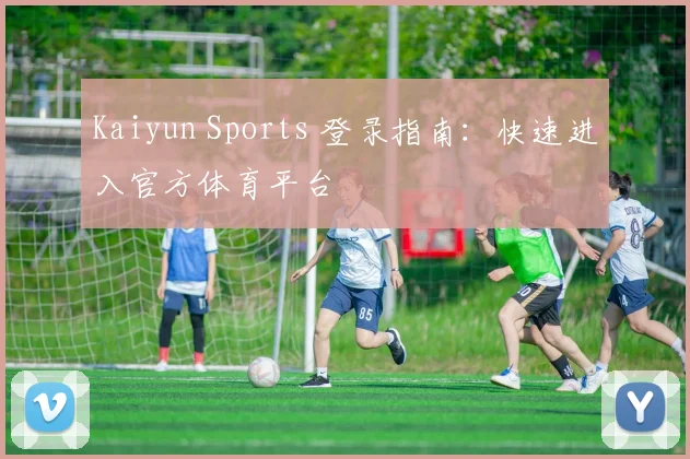 Kaiyun Sports 登录指南：快速进入官方体育平台