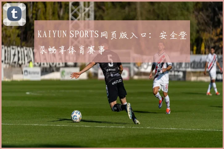 KAIYUN SPORTS网页版入口：安全登录畅享体育赛事