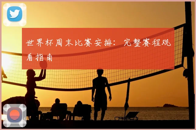 世界杯周末比赛安排：完整赛程观看指南